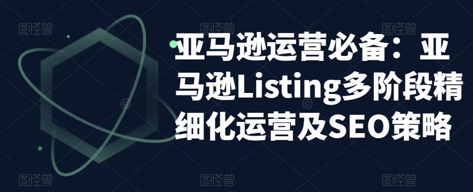 亚马逊运营必备:亚马逊Listing多阶段精细化运营及SEO策略-创业信息网