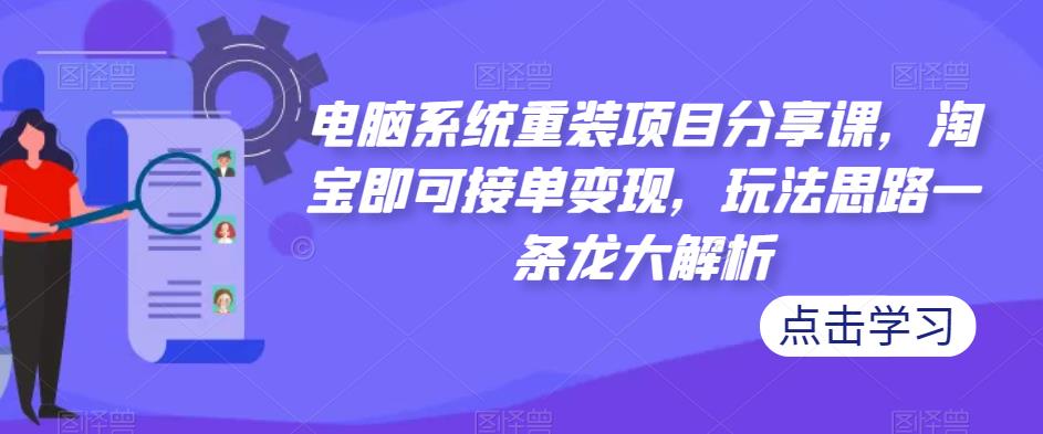 电脑系统重装项目分享课,淘宝即可接单变现,玩法思路一条龙大解析-创业信息网