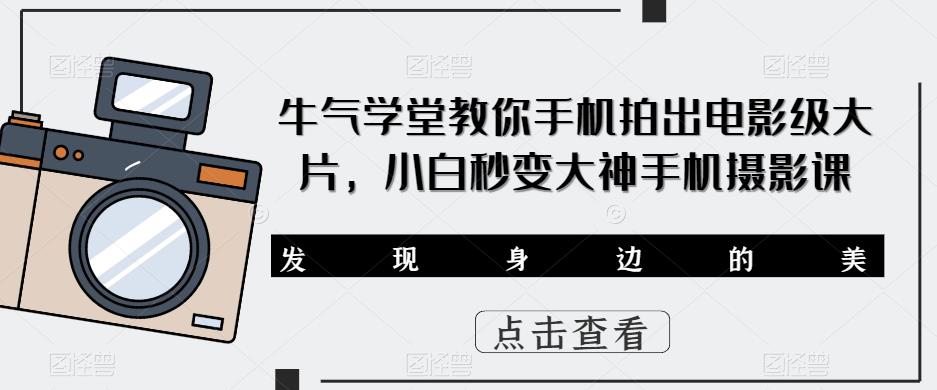 牛气学堂教你手机拍出电影级大片，小白秒变大神手机摄影课-创业信息网