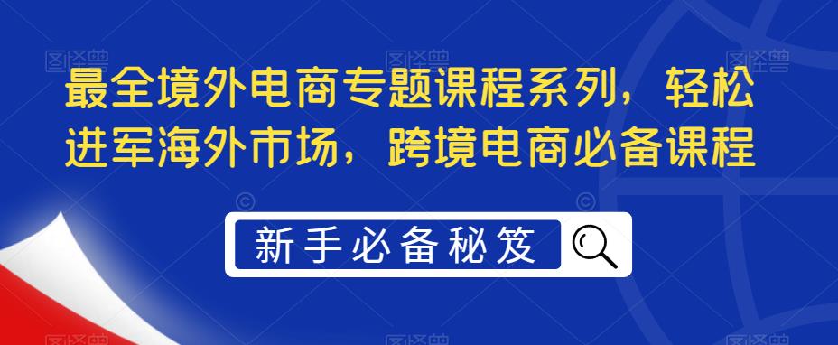 最全境外电商专题课程系列,轻松进军海外市场,跨境电商必备课程-创业信息网