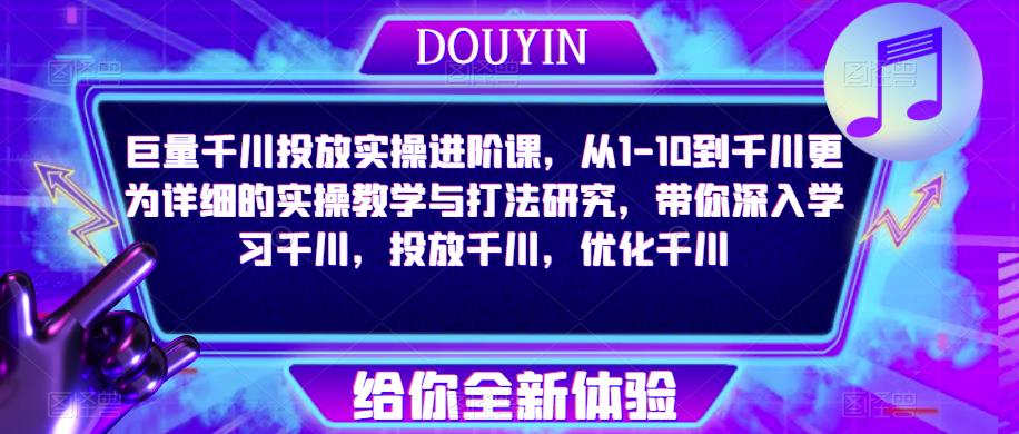 巨量千川投放实操进阶课,从1-10到千川更为详细的实操教学与打法研究,带你深入学习千川,投放千川,优化千川-创业信息网