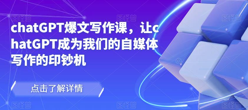 chatGPT爆文写作课,让chatGPT成为我们的自媒体写作的印钞机-创业信息网