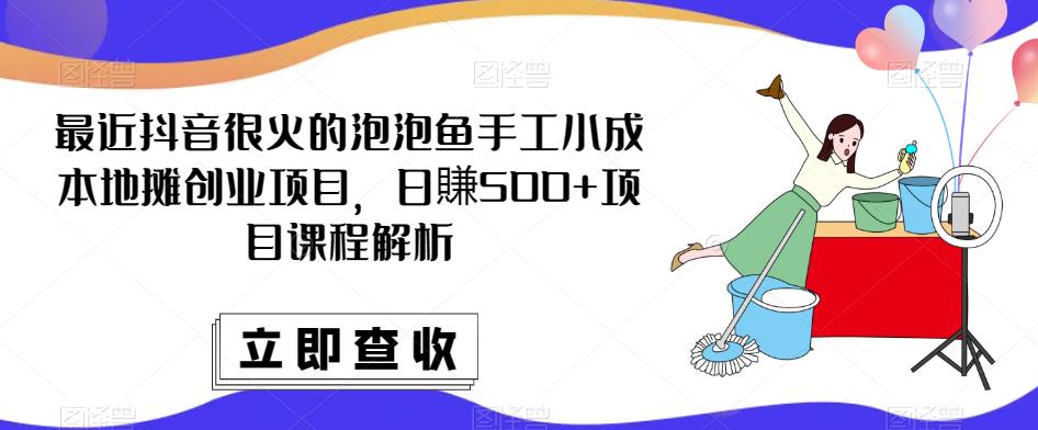 最近抖音很火的泡泡鱼手工小成本地摊创业项目,日賺500+项目课程解析-创业信息网