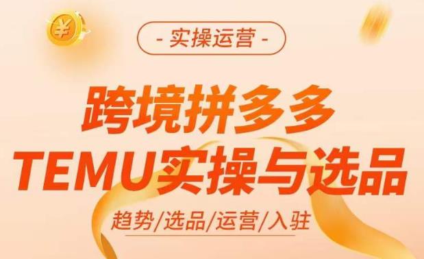 跨境拼多多TEMU实操与选品，​掌握平台运营方法技巧，选品避坑12条标准，爆款的底层思路等-创业信息网