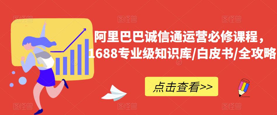 阿里巴巴诚信通运营必修课程,1688专业级知识库/白皮书/全攻略-创业信息网