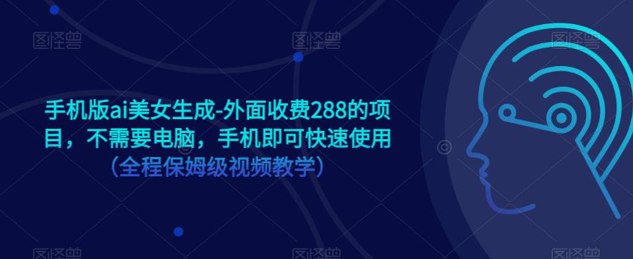 手机版ai美女生成-外面收费288的项目，不需要电脑，手机即可快速使用（全程保姆级视频教学）-创业信息网