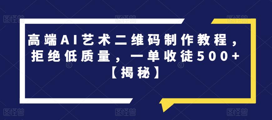 高端AI艺术二维码制作教程，拒绝低质量，一单收徒500+【揭秘】-创业信息网