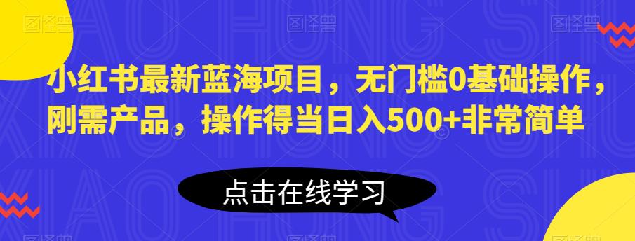 小红书最新蓝海项目,无门槛0基础操作,刚需产品,操作得当日入500+非常简单【揭秘】-创业信息网