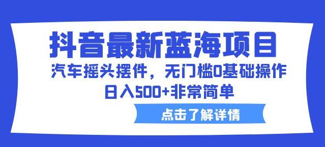 抖音最新蓝海项目,汽车摇头摆件,无门槛0基础操作,日入500+非常简单【拆解】-创业信息网