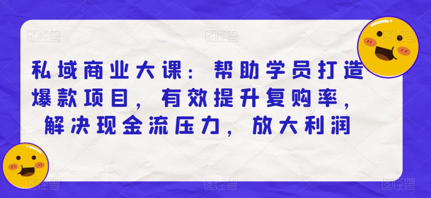 私域商业大课:帮助学员打造爆款项目,有效提升复购率,解决现金流压力,放大利润-创业信息网
