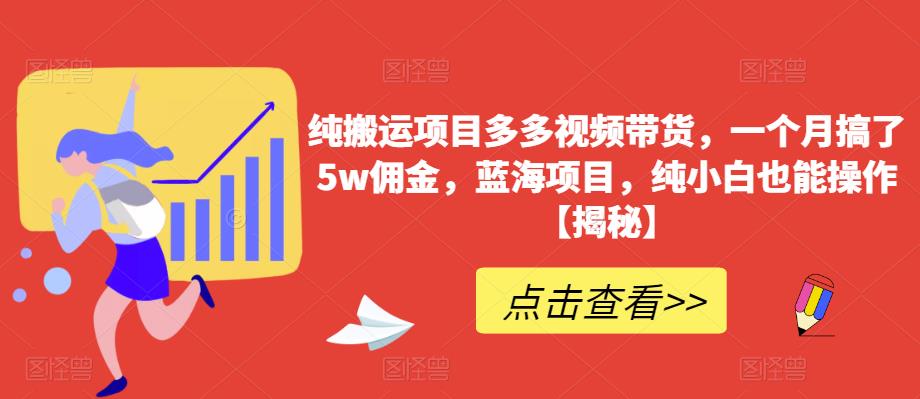 纯搬运项目多多视频带货，一个月搞了5w佣金，蓝海项目，纯小白也能操作【揭秘】-创业信息网