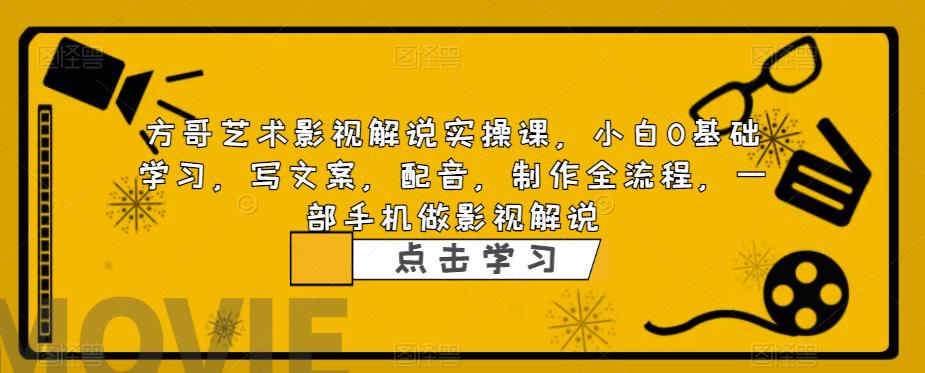 方哥艺术影视解说实操课，小白0基础学习，写文案，配音，制作全流程，一部手机做影视解说-创业信息网