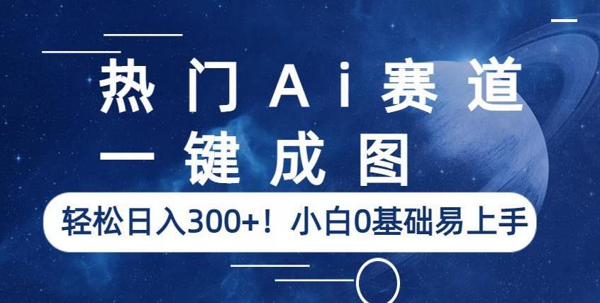 热门Ai赛道,一键成图,轻松日入300+!小白0基础易上手【揭秘】-创业信息网