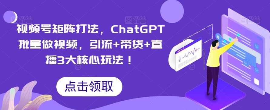 视频号矩阵打法,ChatGPT批量做视频,引流+带货+直播3大核心玩法!-创业信息网
