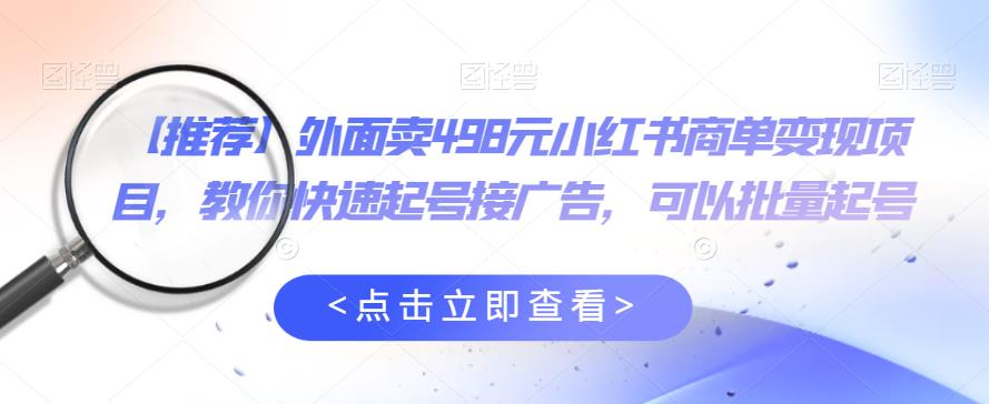 外面卖498元小红书商单变现项目,教你快速起号接广告,可以批量起号-创业信息网