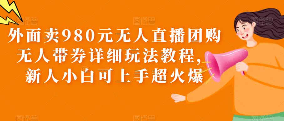 外面卖980元无人直播团购无人带券详细玩法教程,新人小白可上手超火爆-创业信息网