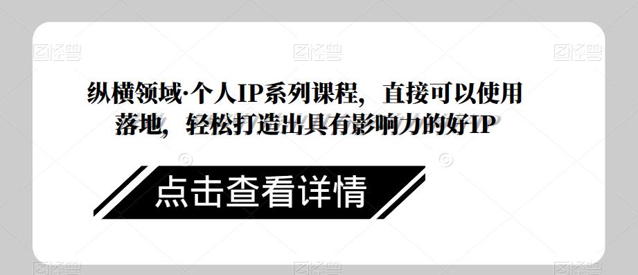 纵横领域·个人IP系列课程,直接可以使用落地,轻松打造出具有影响力的好IP-创业信息网