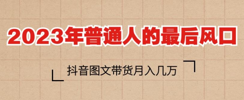 2023年普通人的最后风口，抖音图文带货月入几万，只需一部手机即可操作-创业信息网
