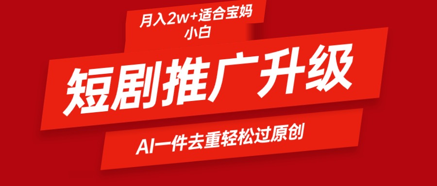 短剧推广升级新玩法，AI一键二创去重，轻松月入2w+-创业信息网
