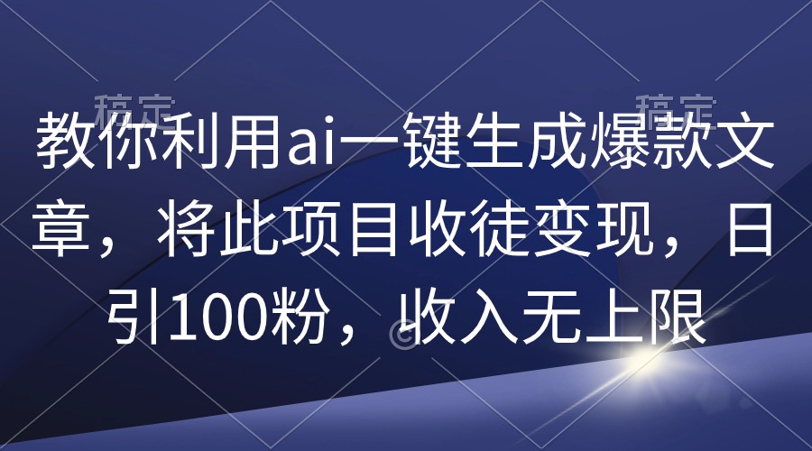 教你利用ai一键生成爆款文章，将此项目收徒变现，日引100粉，收入无上限-创业信息网