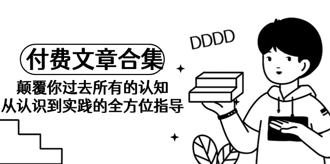 《某公众号付费文章合集》颠覆你过去所有的认知 从认识到实践的全方位指导-创业信息网