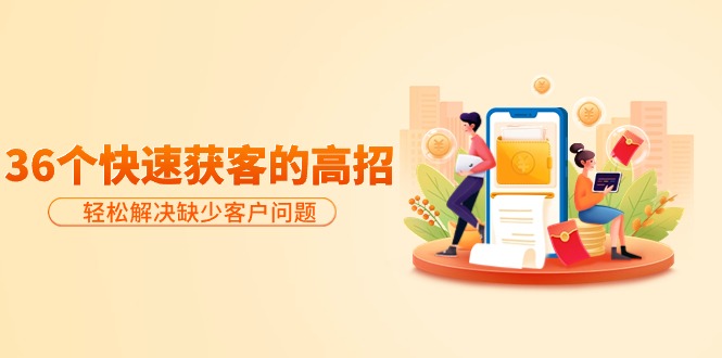 分享36个快速获客的高招:轻松解决缺少客户问题,有效才是硬道理-创业信息网