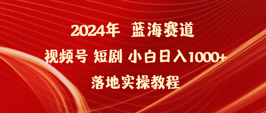 2024年蓝海赛道视频号短剧 小白日入1000+落地实操教程-创业信息网