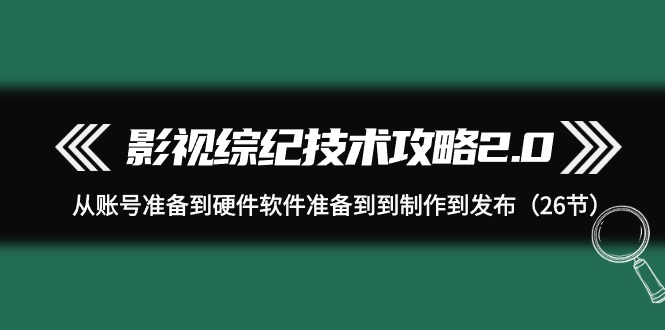 影视 综纪技术攻略2.0:从账号准备到硬件软件准备到到制作到发布-创业信息网