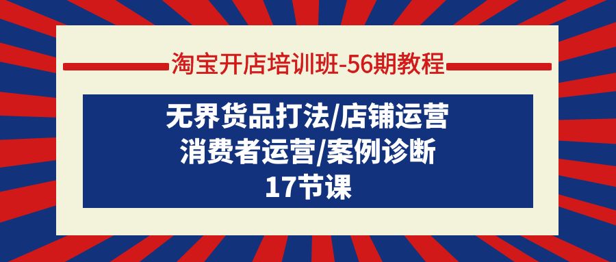 淘宝开店培训班-56期教程:无界货品打法/店铺运营/消费者运营/案例诊断-创业信息网