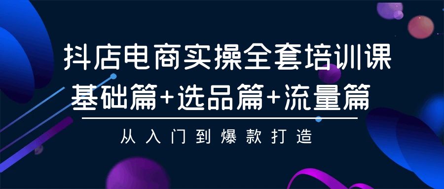 抖店电商实操全套培训课:基础篇+选品篇+流量篇,从入门到爆款打造-创业信息网