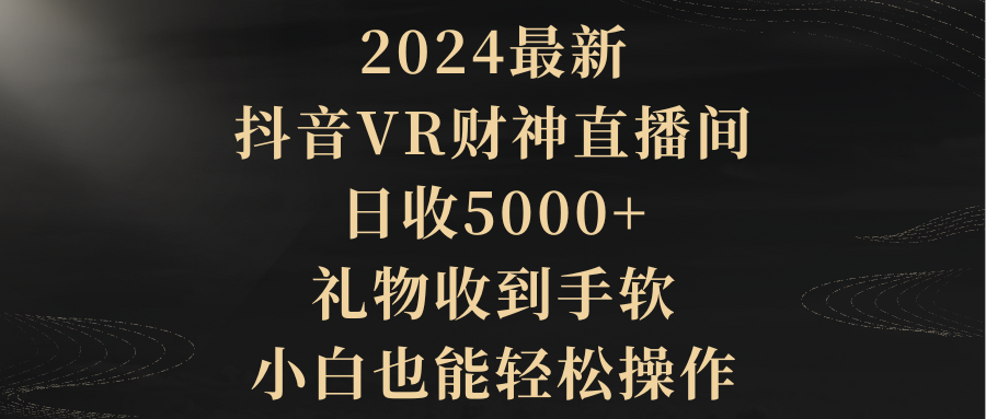 2024最新,抖音VR财神直播间,日收5000+,礼物收到手软,小白也能轻松操作-创业信息网