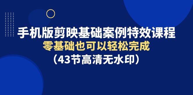 手机版剪映基础案例特效课程，零基础也可以轻松完成-创业信息网