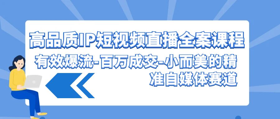 高品质 IP短视频直播-全案课程，有效爆流-百万成交-小而美的精准自媒体赛道-创业信息网