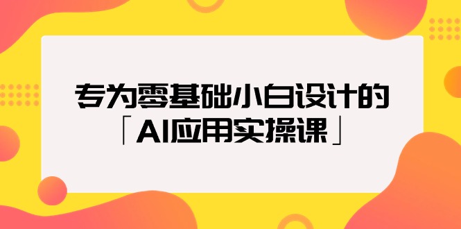 专为零基础小白设计的「AI应用实操课」-创业信息网