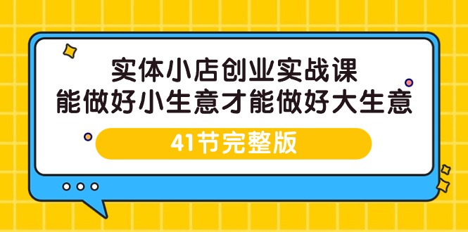 实体小店创业实战课,能做好小生意才能做好大生意-41节完整版-创业信息网