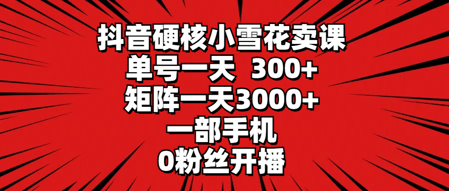 抖音硬核小雪花卖课，单号一天300+，矩阵一天3000+，一部手机0粉丝开播-创业信息网