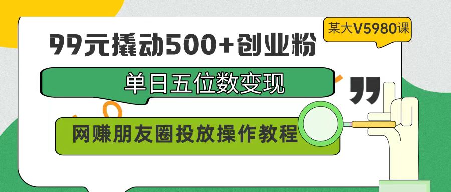 99元撬动500+创业粉,单日五位数变现,网赚朋友圈投放操作教程价值5980!-创业信息网