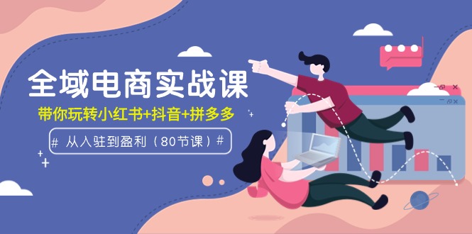全域电商实战课:从入驻到盈利,带你玩转小红书+抖音+拼多多-创业信息网