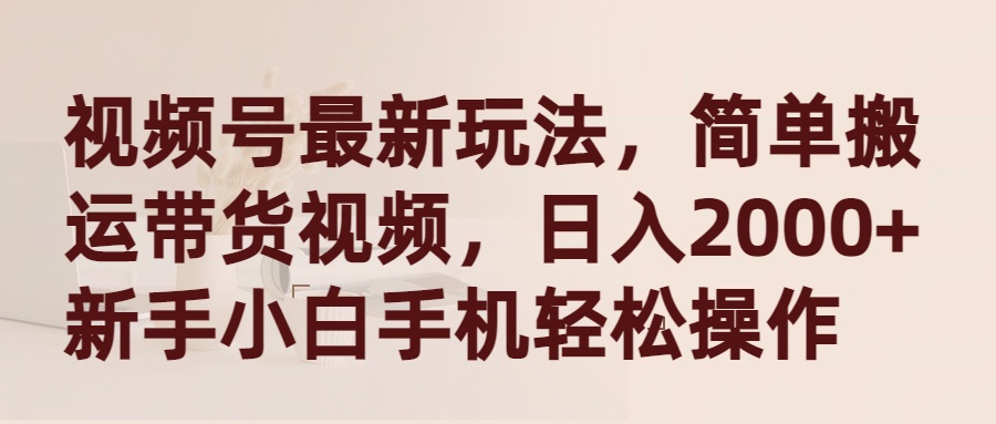 视频号最新玩法,简单搬运带货视频,日入2000+,新手小白手机轻松操作-创业信息网