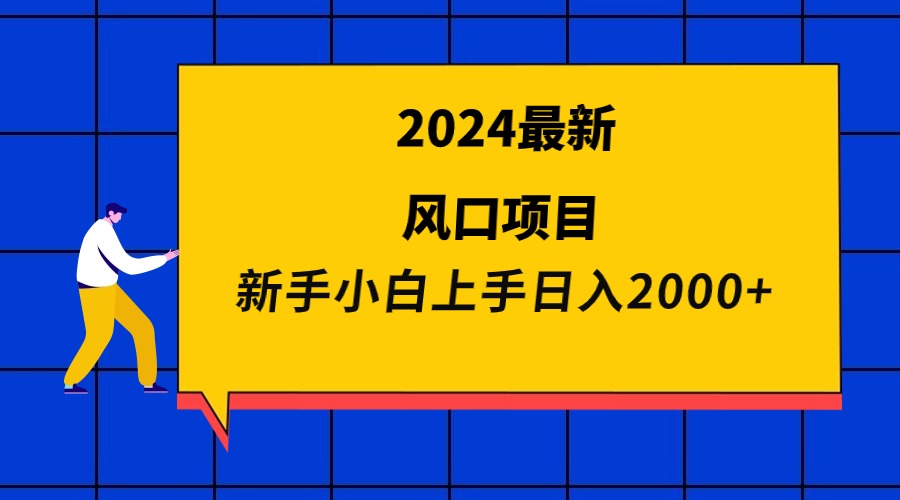 2024最新风口项目 新手小白日入2000+-创业信息网