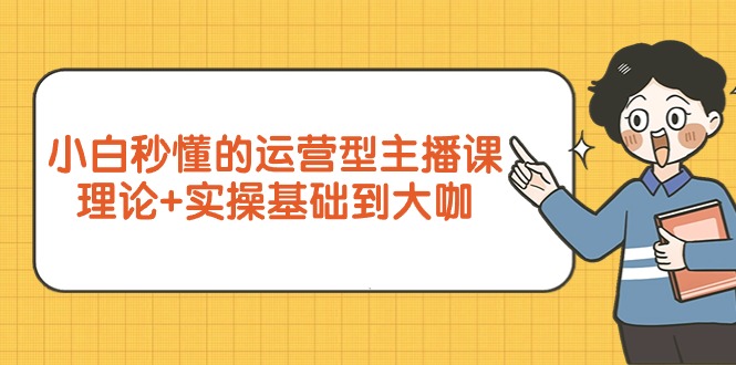 小白秒懂的运营型主播课,理论+实操基础到大咖-创业信息网