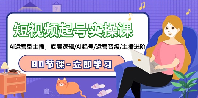短视频起号实操课,AI运营型主播,底层逻辑/AI起号/运营晋级/主播进阶/80节-创业信息网
