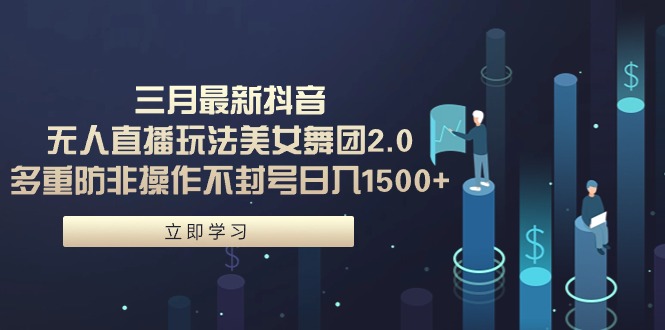三月最新抖音无人直播玩法美女舞团2.0，多重防非操作不封号日入1500+ 小…-创业信息网