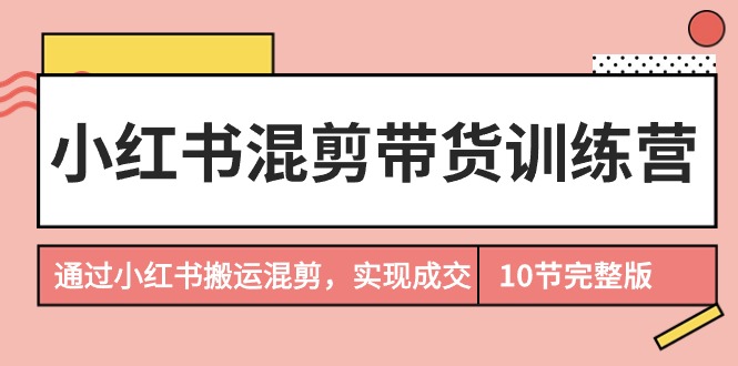 小红书混剪带货训练营，通过小红书搬运混剪，实现成交-创业信息网