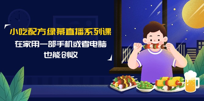 小吃配方绿幕直播系列课，在家用一部手机或者电脑也能创收-创业信息网