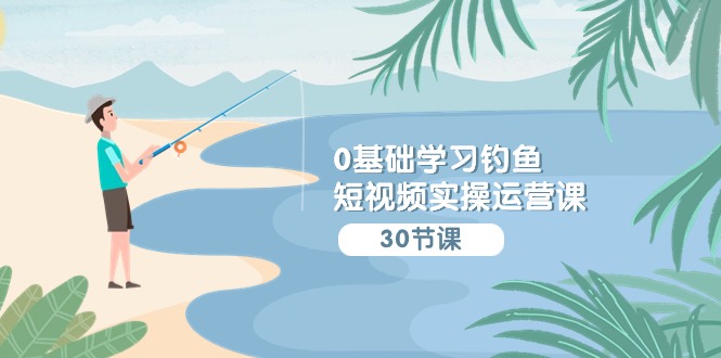 0基础学习钓鱼短视频实操运营课:认知篇/定位篇/工具篇/内容篇/运营篇-创业信息网