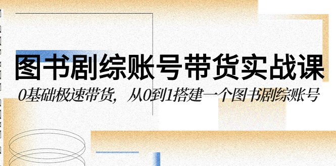 图书-剧综账号带货实战课,0基础极速带货,从0到1搭建一个图书剧综账号-创业信息网