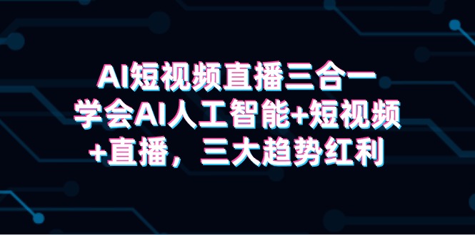 AI短视频直播三合一，学会AI人工智能+短视频+直播，三大趋势红利-创业信息网