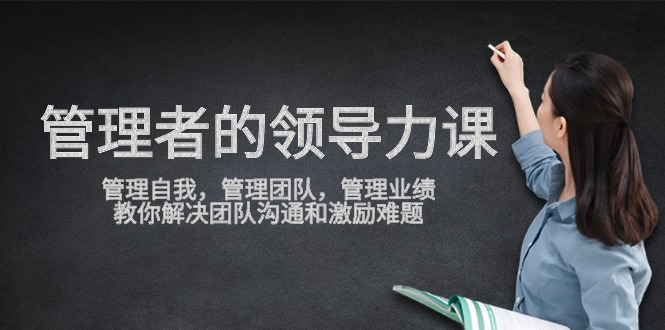 管理者领导力课，管理自我，管理团队，管理业绩，教你解决团队沟通和激…-创业信息网