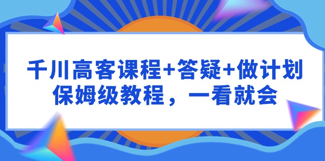 千川 高客课程+答疑+做计划,保姆级教程,一看就会-创业信息网